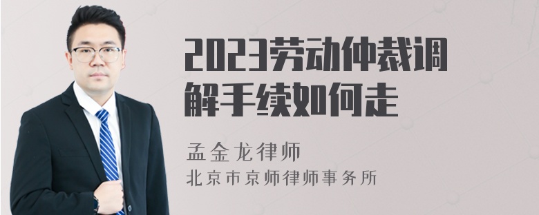 2023劳动仲裁调解手续如何走