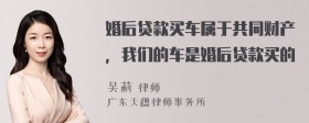 婚后贷款买车属于共同财产，我们的车是婚后贷款买的