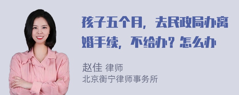 孩子五个月，去民政局办离婚手续，不给办？怎么办