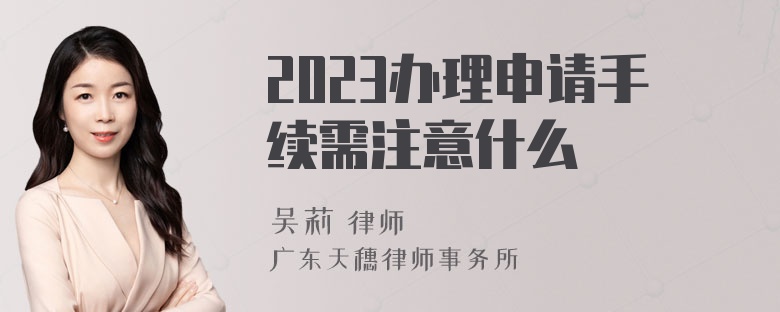 2023办理申请手续需注意什么