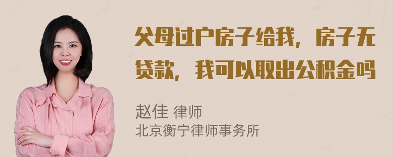 父母过户房子给我，房子无贷款，我可以取出公积金吗