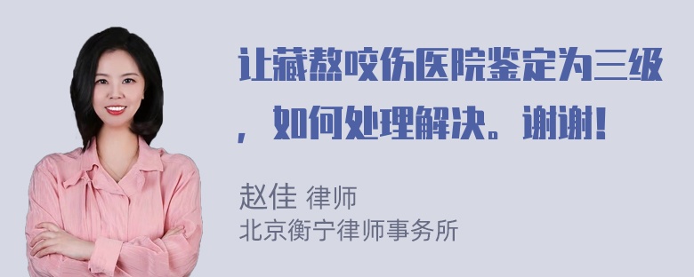 让藏熬咬伤医院鉴定为三级，如何处理解决。谢谢！