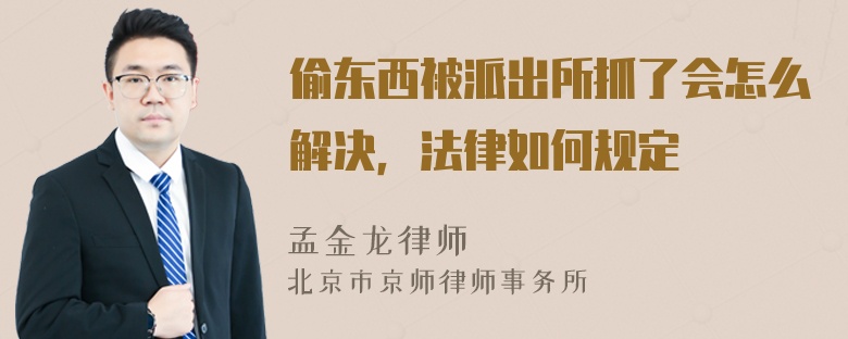 偷东西被派出所抓了会怎么解决，法律如何规定