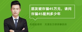 朋友被诈骗45万元，请问诈骗45能判多少年