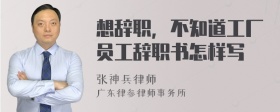 想辞职，不知道工厂员工辞职书怎样写