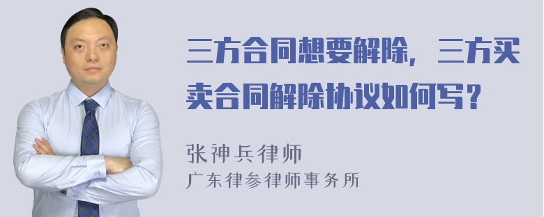 三方合同想要解除，三方买卖合同解除协议如何写？