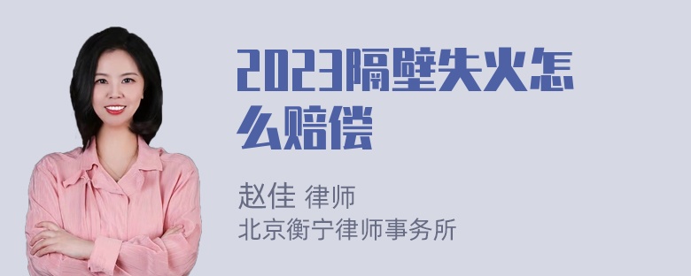 2023隔壁失火怎么赔偿