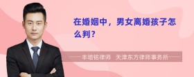 在婚姻中，男女离婚孩子怎么判？