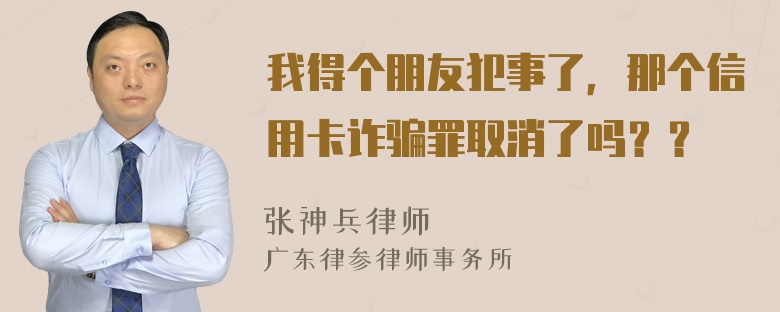 我得个朋友犯事了，那个信用卡诈骗罪取消了吗？？