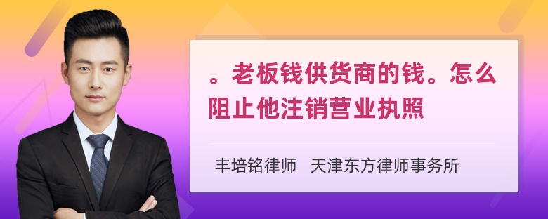 。老板钱供货商的钱。怎么阻止他注销营业执照