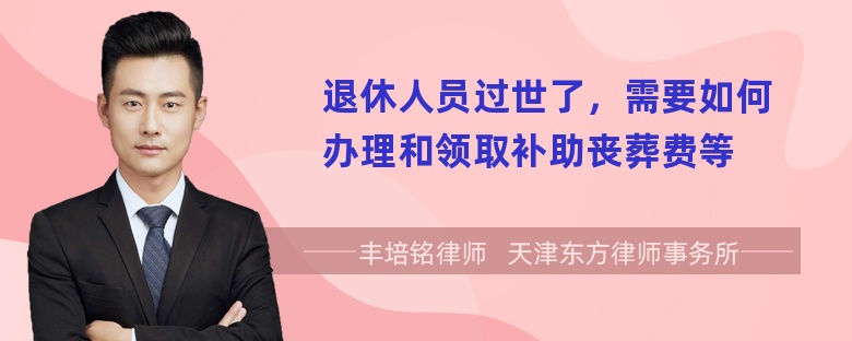 退休人员过世了，需要如何办理和领取补助丧葬费等