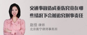 交通事故造成重伤究竟在哪些情况下会被追究刑事责任