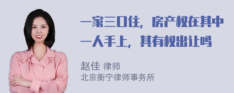 一家三口住，房产权在其中一人手上，其有权出让吗