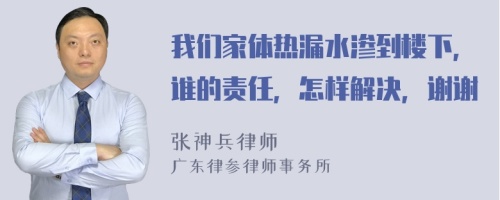 我们家体热漏水渗到楼下，谁的责任，怎样解决，谢谢