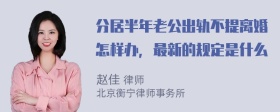 分居半年老公出轨不提离婚怎样办，最新的规定是什么