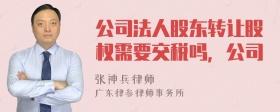 公司法人股东转让股权需要交税吗，公司