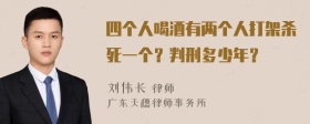 四个人喝酒有两个人打架杀死一个？判刑多少年？