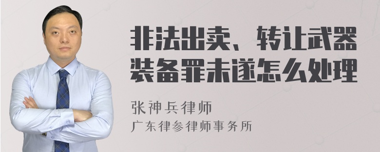 非法出卖、转让武器装备罪未遂怎么处理