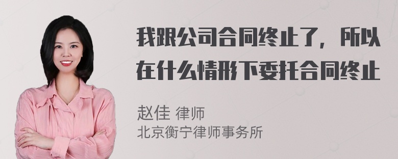 我跟公司合同终止了，所以在什么情形下委托合同终止