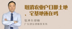 取消农业户口那土地、宅基地还在吗