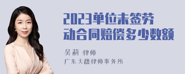 2023单位未签劳动合同赔偿多少数额