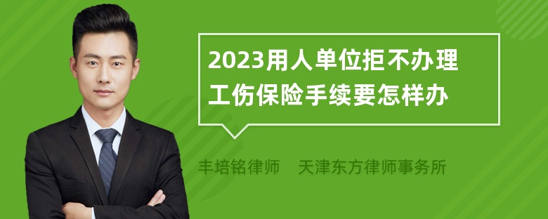 2023用人单位拒不办理工伤保险手续要怎样办