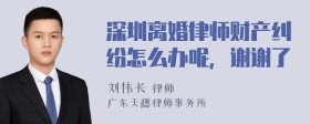 深圳离婚律师财产纠纷怎么办呢，谢谢了