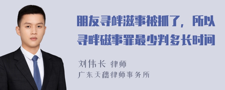 朋友寻衅滋事被抓了，所以寻畔磁事罪最少判多长时间