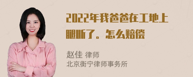 2022年我爸爸在工地上腿断了。怎么赔偿