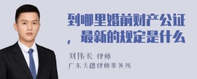 到哪里婚前财产公证，最新的规定是什么