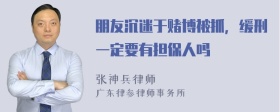 朋友沉迷于赌博被抓，缓刑一定要有担保人吗