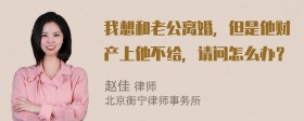 我想和老公离婚，但是他财产上他不给，请问怎么办？