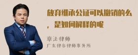 放弃继承公证可以撤销的么，是如何解释的呢