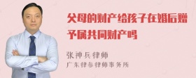 父母的财产给孩子在婚后赠予属共同财产吗