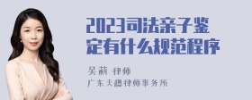 2023司法亲子鉴定有什么规范程序