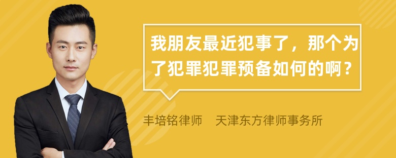 我朋友最近犯事了，那个为了犯罪犯罪预备如何的啊？