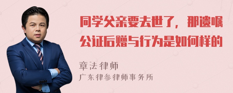 同学父亲要去世了，那遗嘱公证后赠与行为是如何样的