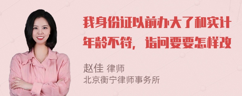 我身份证以前办大了和实计年龄不符，诣问要要怎样改