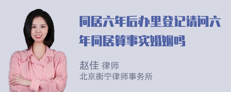 同居六年后办里登记请问六年同居算事实婚姻吗