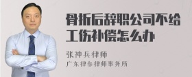 骨折后辞职公司不给工伤补偿怎么办