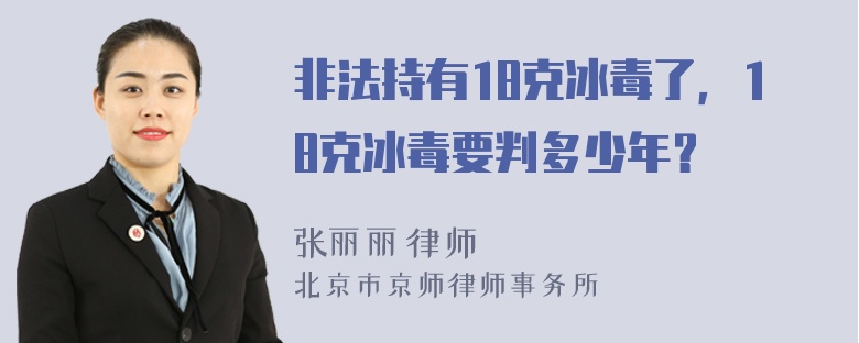 非法持有18克冰毒了，18克冰毒要判多少年？