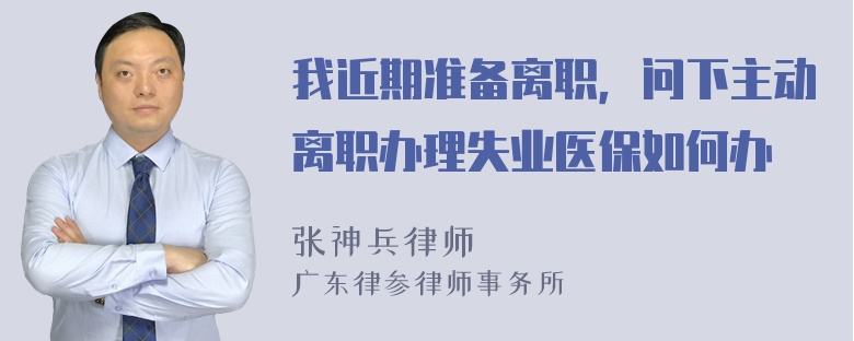 我近期准备离职，问下主动离职办理失业医保如何办