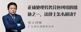 正确处理劳务分包纠纷的措施之一，法律上怎么解决？