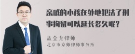 亲戚的小孩在外地犯法了刑事拘留可以延长多久呢？