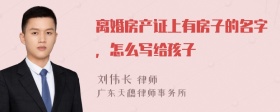 离婚房产证上有房子的名字，怎么写给孩子