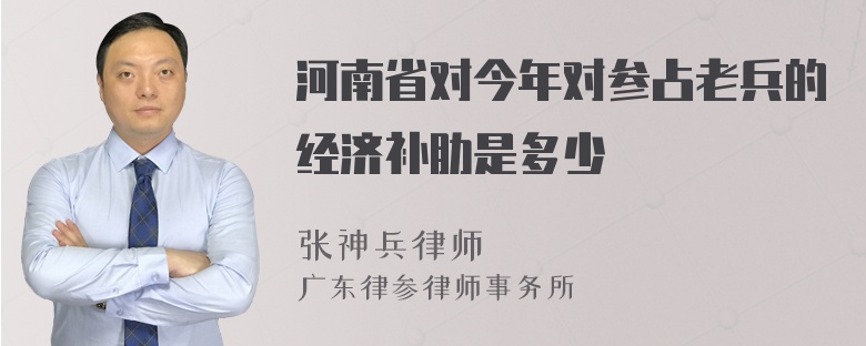 河南省对今年对参占老兵的经济补肋是多少