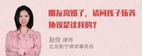 朋友离婚了，请问孩子抚养协议是这样的？