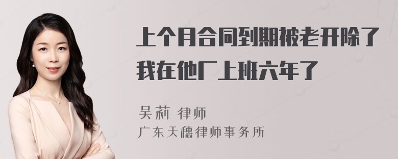 上个月合同到期被老开除了我在他厂上班六年了