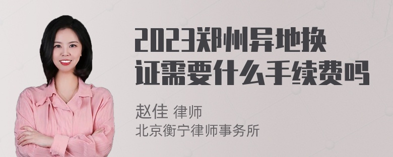 2023郑州异地换证需要什么手续费吗