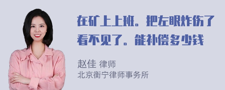 在矿上上班。把左眼炸伤了看不见了。能补偿多少钱